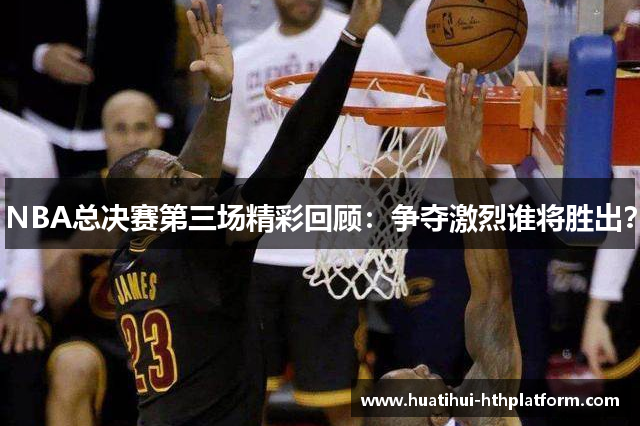 NBA总决赛第三场精彩回顾：争夺激烈谁将胜出？