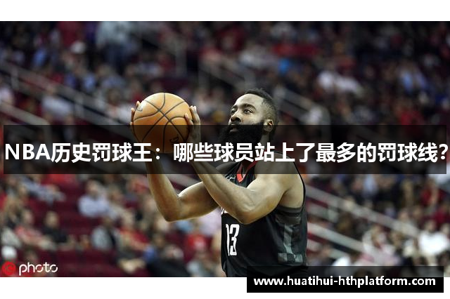 NBA历史罚球王：哪些球员站上了最多的罚球线？