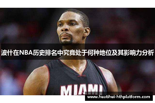 波什在NBA历史排名中究竟处于何种地位及其影响力分析