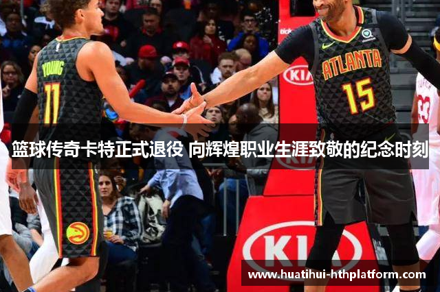 篮球传奇卡特正式退役 向辉煌职业生涯致敬的纪念时刻