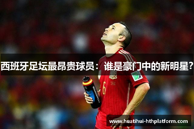 西班牙足坛最昂贵球员：谁是豪门中的新明星？