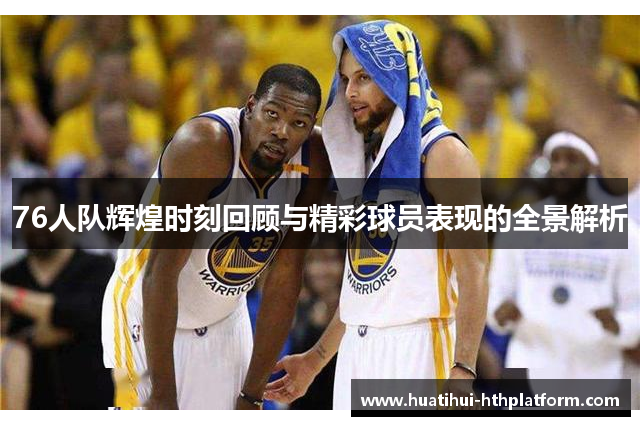 76人队辉煌时刻回顾与精彩球员表现的全景解析
