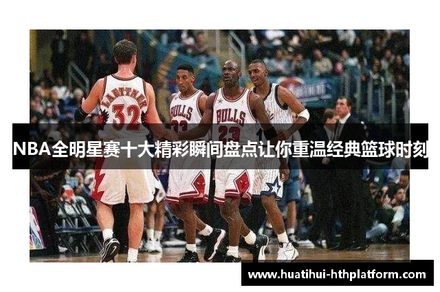 NBA全明星赛十大精彩瞬间盘点让你重温经典篮球时刻