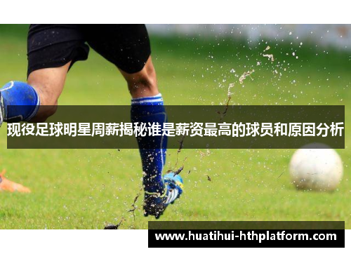 现役足球明星周薪揭秘谁是薪资最高的球员和原因分析