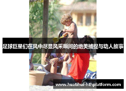 足球巨星们在风中尽显风采瞬间的绝美捕捉与动人故事