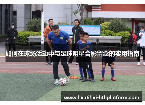 如何在球场活动中与足球明星合影留念的实用指南