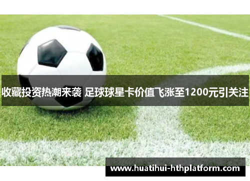 收藏投资热潮来袭 足球球星卡价值飞涨至1200元引关注