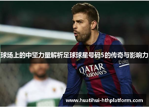 球场上的中坚力量解析足球球星号码5的传奇与影响力