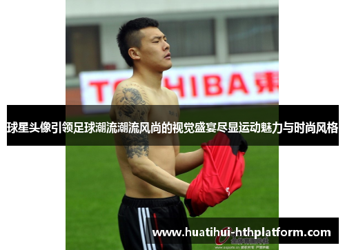 球星头像引领足球潮流潮流风尚的视觉盛宴尽显运动魅力与时尚风格