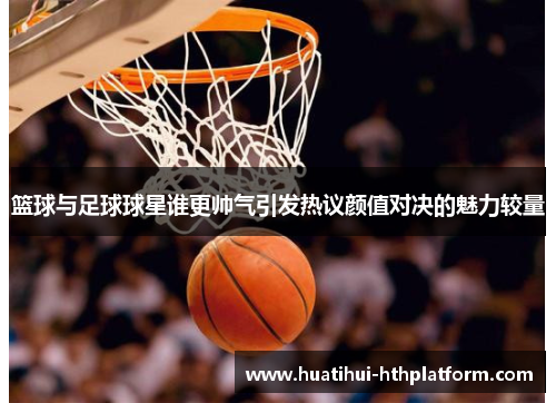 篮球与足球球星谁更帅气引发热议颜值对决的魅力较量