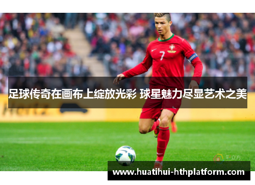 足球传奇在画布上绽放光彩 球星魅力尽显艺术之美