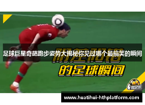 足球巨星奇葩跑步姿势大揭秘你见过哪个最搞笑的瞬间