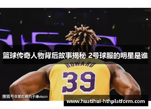 篮球传奇人物背后故事揭秘 2号球服的明星是谁