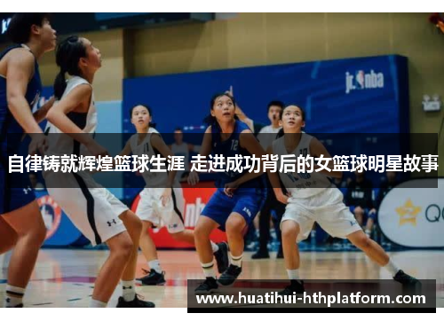 自律铸就辉煌篮球生涯 走进成功背后的女篮球明星故事