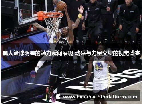 黑人篮球明星的魅力瞬间展现 动感与力量交织的视觉盛宴