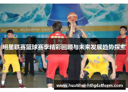 明星联赛篮球赛季精彩回顾与未来发展趋势探索