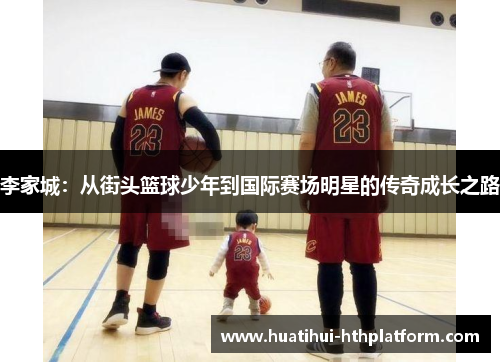 李家城：从街头篮球少年到国际赛场明星的传奇成长之路