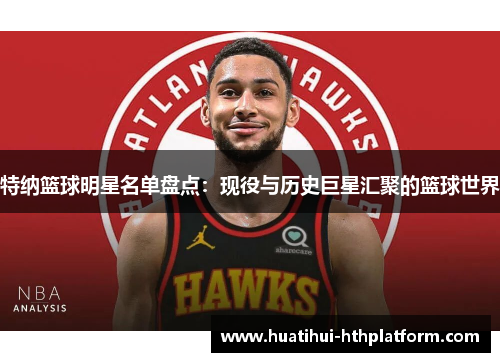 特纳篮球明星名单盘点：现役与历史巨星汇聚的篮球世界